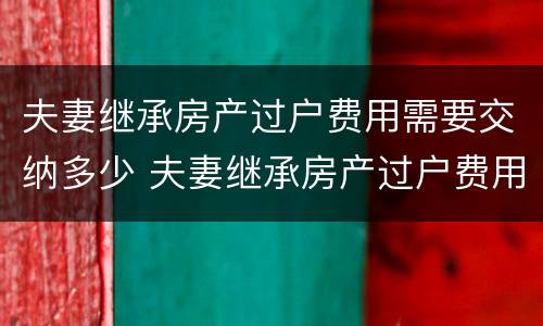 夫妻继承房产过户费用需要交纳多少 夫妻继承房产过户费用需要交纳多少钱