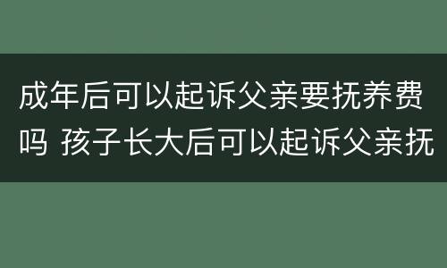 成年后可以起诉父亲要抚养费吗 孩子长大后可以起诉父亲抚养费吗?
