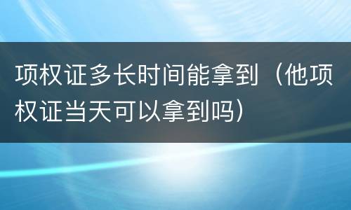 项权证多长时间能拿到（他项权证当天可以拿到吗）