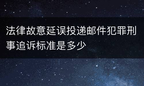 法律故意延误投递邮件犯罪刑事追诉标准是多少