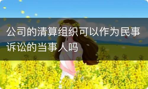 公司的清算组织可以作为民事诉讼的当事人吗