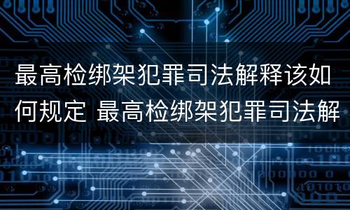 最高检绑架犯罪司法解释该如何规定 最高检绑架犯罪司法解释该如何规定罪名