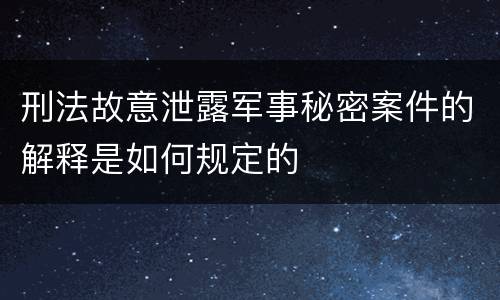刑法故意泄露军事秘密案件的解释是如何规定的