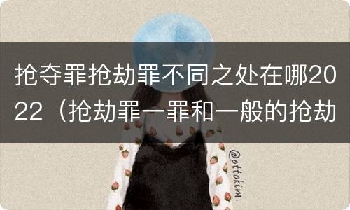 抢夺罪抢劫罪不同之处在哪2022（抢劫罪一罪和一般的抢劫罪）