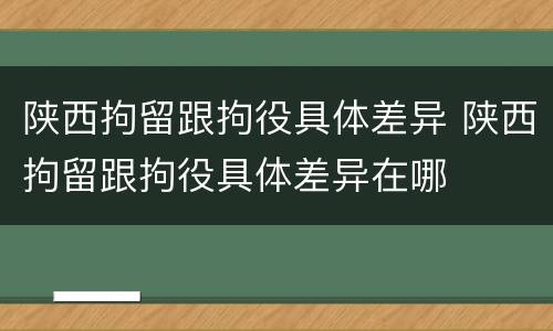 陕西拘留跟拘役具体差异 陕西拘留跟拘役具体差异在哪