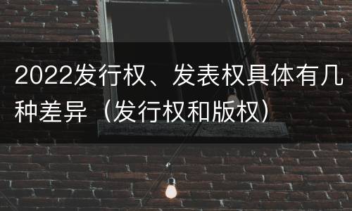 2022发行权、发表权具体有几种差异（发行权和版权）