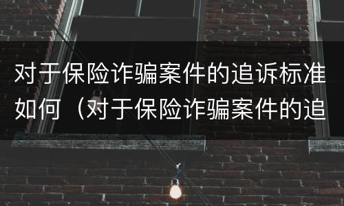 对于保险诈骗案件的追诉标准如何（对于保险诈骗案件的追诉标准如何规定）