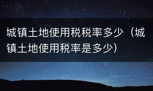 城镇土地使用税税率多少（城镇土地使用税率是多少）