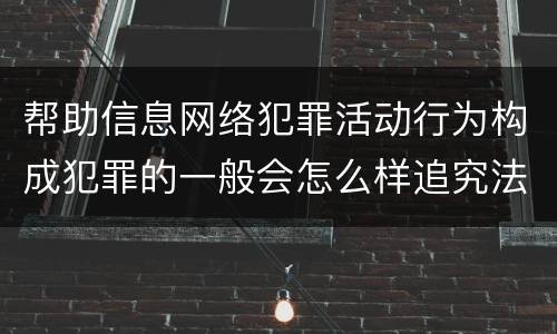 帮助信息网络犯罪活动行为构成犯罪的一般会怎么样追究法律责任