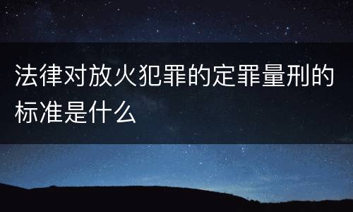 法律对放火犯罪的定罪量刑的标准是什么