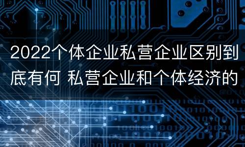 2022个体企业私营企业区别到底有何 私营企业和个体经济的区别