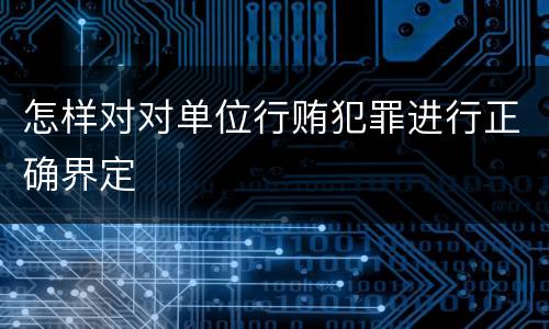 怎样对对单位行贿犯罪进行正确界定