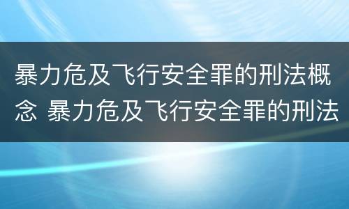 暴力危及飞行安全罪的刑法概念 暴力危及飞行安全罪的刑法概念是