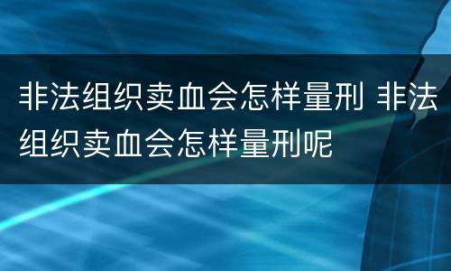 非法组织卖血会怎样量刑 非法组织卖血会怎样量刑呢