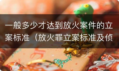 一般多少才达到放火案件的立案标准（放火罪立案标准及侦查）