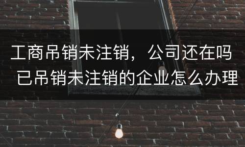 工商吊销未注销，公司还在吗 已吊销未注销的企业怎么办理注销