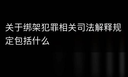 关于绑架犯罪相关司法解释规定包括什么