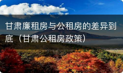 甘肃廉租房与公租房的差异到底（甘肃公租房政策）