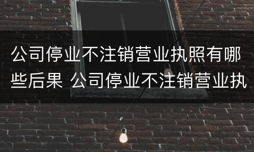 公司停业不注销营业执照有哪些后果 公司停业不注销营业执照有哪些后果呢