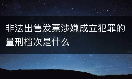 非法出售发票涉嫌成立犯罪的量刑档次是什么