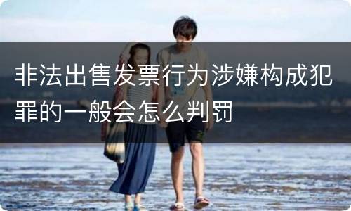 非法出售发票行为涉嫌构成犯罪的一般会怎么判罚