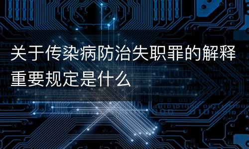 关于传染病防治失职罪的解释重要规定是什么