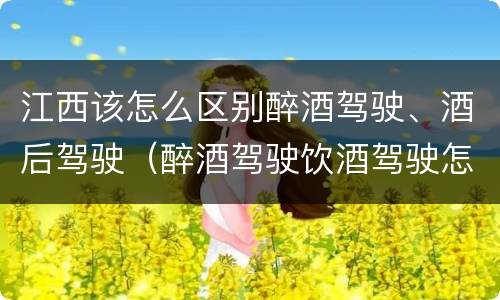 江西该怎么区别醉酒驾驶、酒后驾驶（醉酒驾驶饮酒驾驶怎么区别）