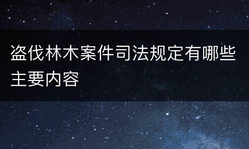 盗伐林木案件司法规定有哪些主要内容