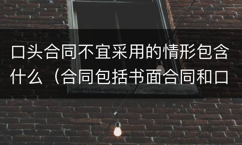 口头合同不宜采用的情形包含什么（合同包括书面合同和口头合同两种）