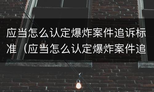 应当怎么认定爆炸案件追诉标准（应当怎么认定爆炸案件追诉标准）