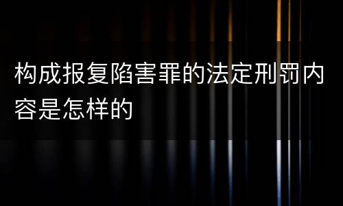 构成报复陷害罪的法定刑罚内容是怎样的