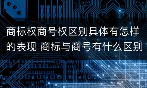 商标权商号权区别具体有怎样的表现 商标与商号有什么区别