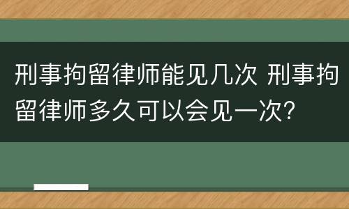 刑事拘留律师能见几次 刑事拘留律师多久可以会见一次?