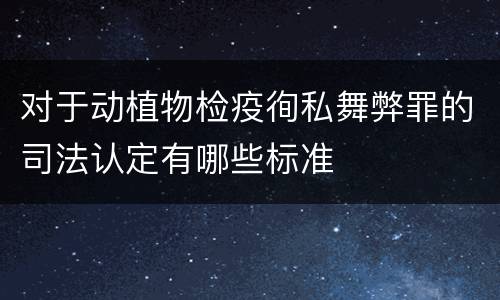 对于动植物检疫徇私舞弊罪的司法认定有哪些标准