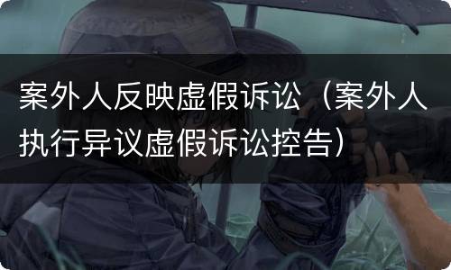 案外人反映虚假诉讼（案外人执行异议虚假诉讼控告）