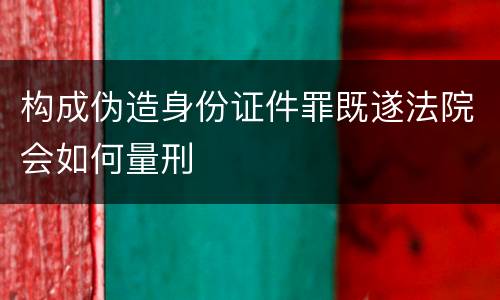 构成伪造身份证件罪既遂法院会如何量刑