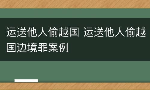 运送他人偷越国 运送他人偷越国边境罪案例