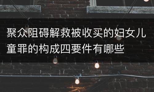 聚众阻碍解救被收买的妇女儿童罪的构成四要件有哪些
