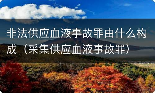 非法供应血液事故罪由什么构成（采集供应血液事故罪）