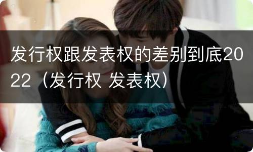 发行权跟发表权的差别到底2022（发行权 发表权）