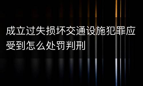 成立过失损坏交通设施犯罪应受到怎么处罚判刑