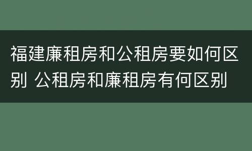 福建廉租房和公租房要如何区别 公租房和廉租房有何区别