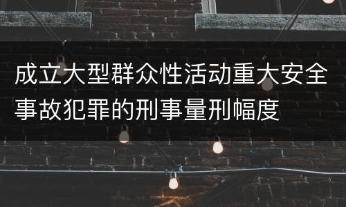成立大型群众性活动重大安全事故犯罪的刑事量刑幅度