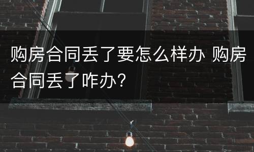 购房合同丢了要怎么样办 购房合同丢了咋办?