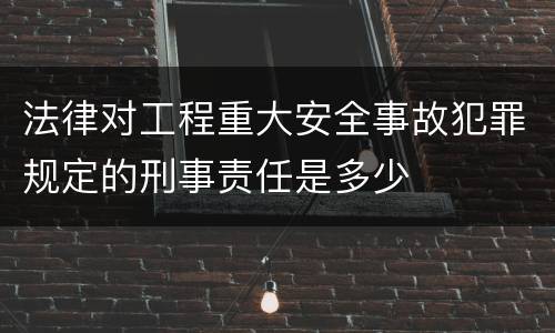 法律对工程重大安全事故犯罪规定的刑事责任是多少