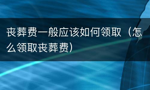 丧葬费一般应该如何领取（怎么领取丧葬费）