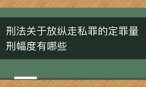 刑法关于放纵走私罪的定罪量刑幅度有哪些