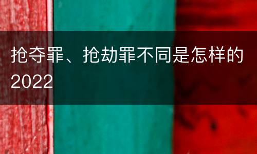 抢夺罪、抢劫罪不同是怎样的2022