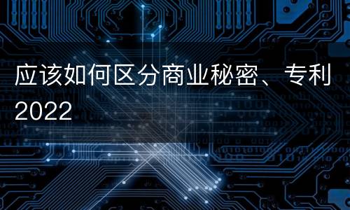 应该如何区分商业秘密、专利2022