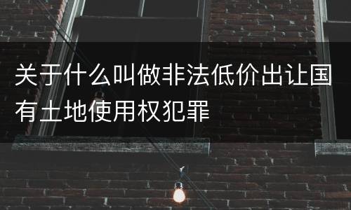 关于什么叫做非法低价出让国有土地使用权犯罪